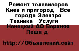 Ремонт телевизоров Киев и пригород - Все города Электро-Техника » Услуги   . Ненецкий АО,Верхняя Пеша д.